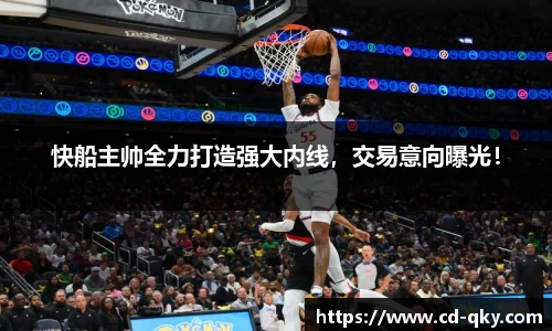 快船主帅全力打造强大内线，交易意向曝光！
