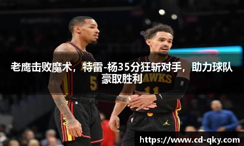 老鹰击败魔术，特雷-杨35分狂斩对手，助力球队豪取胜利
