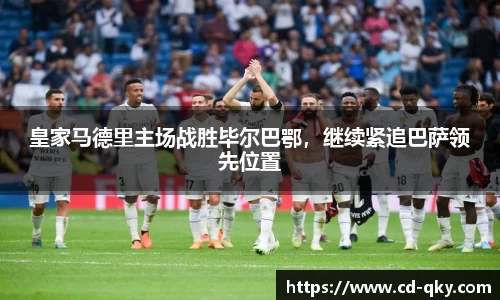 皇家马德里主场战胜毕尔巴鄂，继续紧追巴萨领先位置