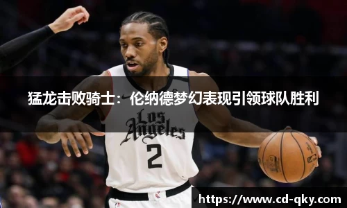 猛龙击败骑士：伦纳德梦幻表现引领球队胜利