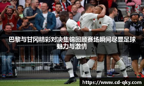 巴黎与甘冈精彩对决集锦回顾赛场瞬间尽显足球魅力与激情