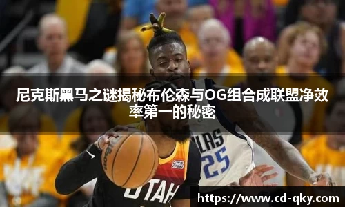 尼克斯黑马之谜揭秘布伦森与OG组合成联盟净效率第一的秘密