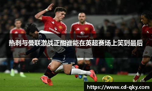 热刺与曼联激战正酣谁能在英超赛场上笑到最后