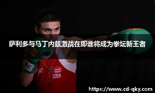 萨利多与马丁内兹激战在即谁将成为拳坛新王者