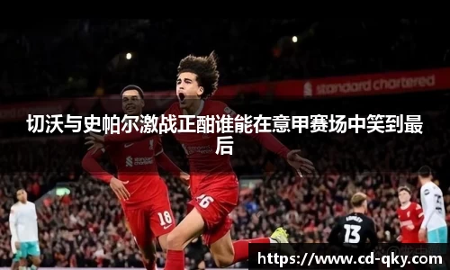 切沃与史帕尔激战正酣谁能在意甲赛场中笑到最后