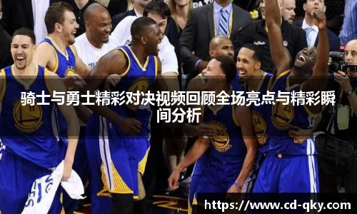 骑士与勇士精彩对决视频回顾全场亮点与精彩瞬间分析