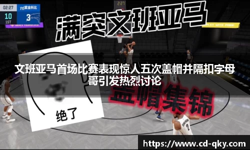 文班亚马首场比赛表现惊人五次盖帽并隔扣字母哥引发热烈讨论