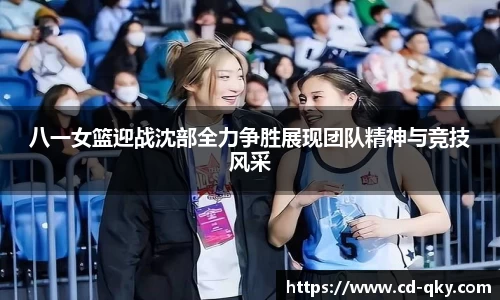 八一女篮迎战沈部全力争胜展现团队精神与竞技风采